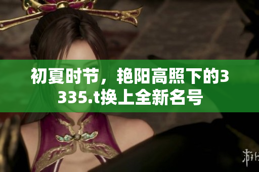 初夏时节，艳阳高照下的3335.t换上全新名号
