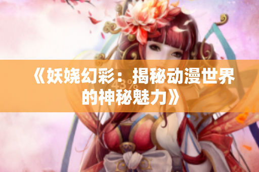 《妖娆幻彩：揭秘动漫世界的神秘魅力》