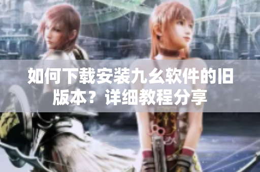 如何下载安装九幺软件的旧版本？详细教程分享
