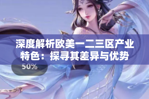 深度解析欧美一二三区产业特色：探寻其差异与优势