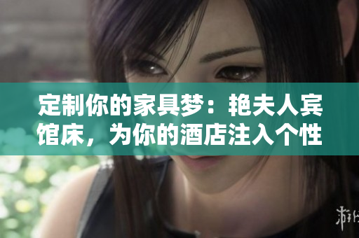 定制你的家具梦：艳夫人宾馆床，为你的酒店注入个性化风格