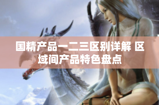 国精产品一二三区别详解 区域间产品特色盘点