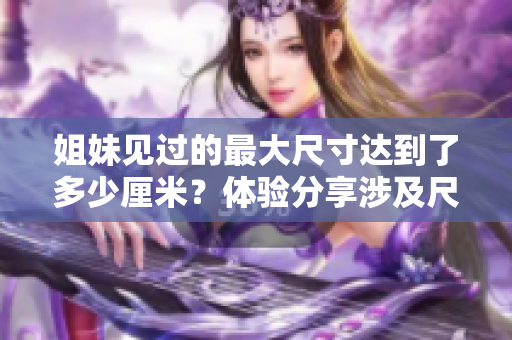 姐妹见过的最大尺寸达到了多少厘米？体验分享涉及尺码的那一刻！