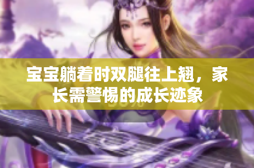 宝宝躺着时双腿往上翘，家长需警惕的成长迹象