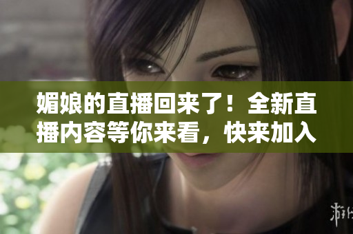 媚娘的直播回来了！全新直播内容等你来看，快来加入我们吧