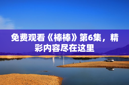 免费观看《棒棒》第6集，精彩内容尽在这里