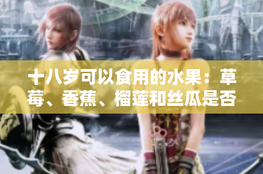 十八岁可以食用的水果：草莓、香蕉、榴莲和丝瓜是否合适？