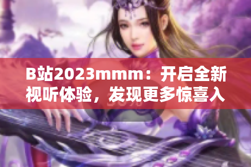 B站2023mmm：开启全新视听体验，发现更多惊喜入口！
