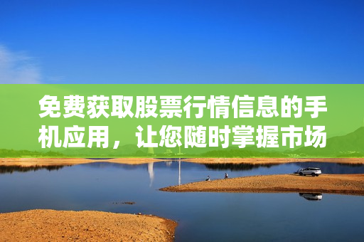 免费获取股票行情信息的手机应用，让您随时掌握市场动态
