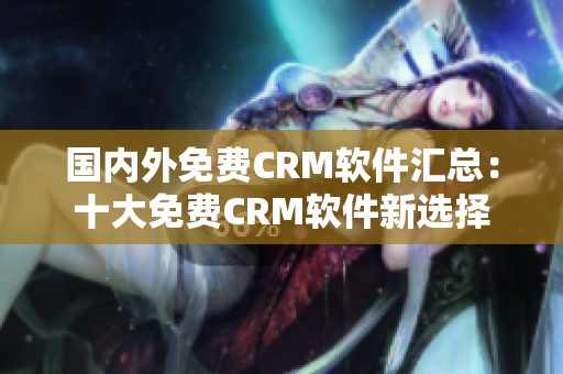 国内外免费CRM软件汇总：十大免费CRM软件新选择