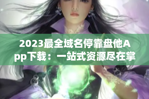 2023最全域名停靠盘他App下载：一站式资源尽在掌握