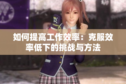如何提高工作效率：克服效率低下的挑战与方法