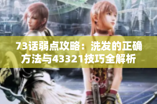 73话弱点攻略：洗发的正确方法与43321技巧全解析