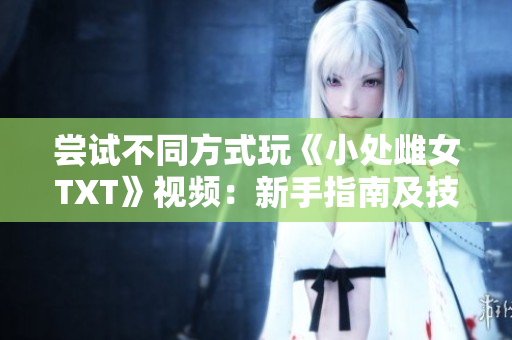 尝试不同方式玩《小处雌女TXT》视频：新手指南及技巧分享