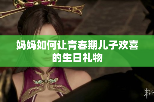 妈妈如何让青春期儿子欢喜的生日礼物