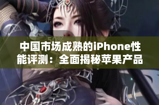 中国市场成熟的iPhone性能评测：全面揭秘苹果产品在中国的表现