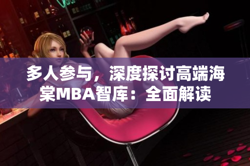多人参与，深度探讨高端海棠MBA智库：全面解读