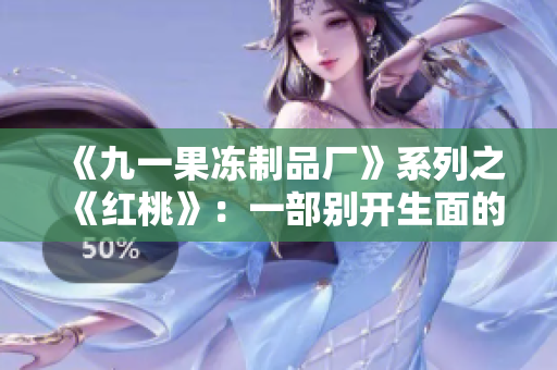 《九一果冻制品厂》系列之《红桃》：一部别开生面的新电视剧！