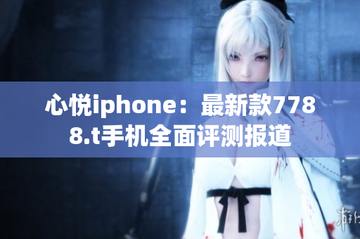心悦iphone：最新款7788.t手机全面评测报道