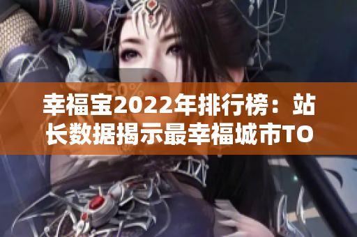幸福宝2022年排行榜：站长数据揭示最幸福城市TOP10