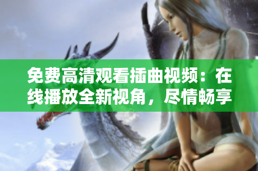 免费高清观看插曲视频：在线播放全新视角，尽情畅享精彩音乐之旅