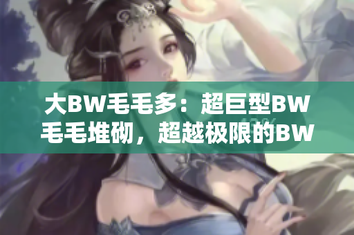 大BW毛毛多：超巨型BW毛毛堆砌，超越极限的BW艺术