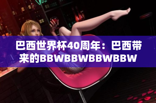 巴西世界杯40周年：巴西带来的BBWBBWBBWBBWBBW的回顾