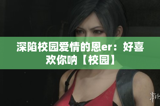 深陷校园爱情的恩er：好喜欢你呐【校园】