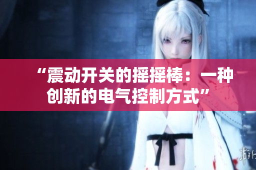 “震动开关的摇摇棒：一种创新的电气控制方式”