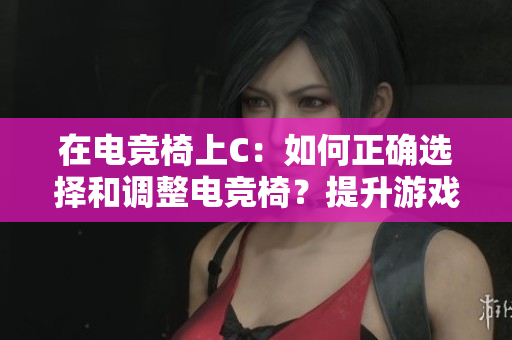 在电竞椅上C：如何正确选择和调整电竞椅？提升游戏体验的秘诀