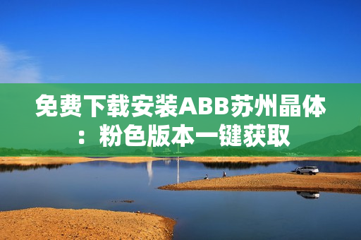 免费下载安装ABB苏州晶体：粉色版本一键获取