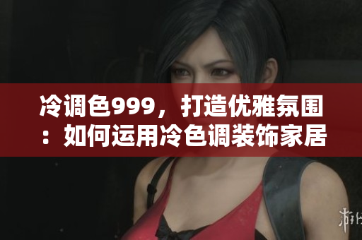 冷调色999，打造优雅氛围：如何运用冷色调装饰家居