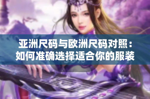 亚洲尺码与欧洲尺码对照：如何准确选择适合你的服装尺码