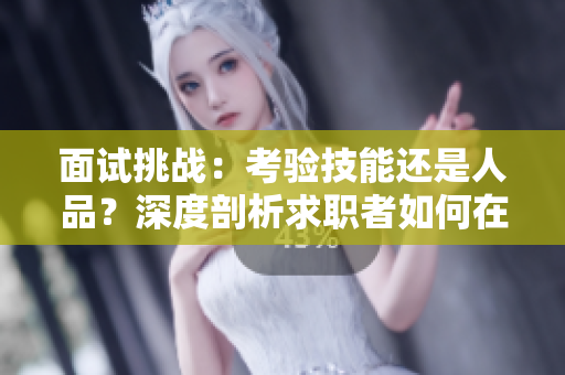 面试挑战：考验技能还是人品？深度剖析求职者如何在压力下脱颖而出