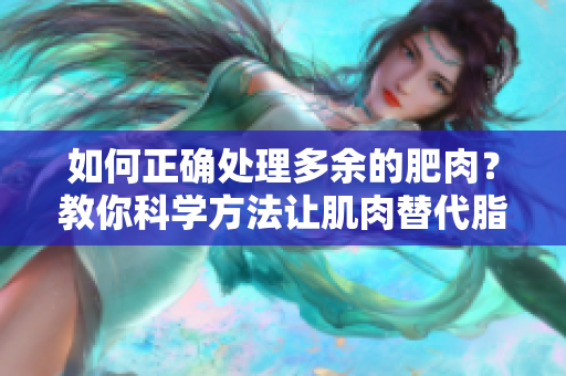 如何正确处理多余的肥肉？教你科学方法让肌肉替代脂肪，塑造健康体态！