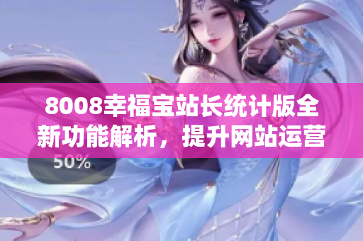 8008幸福宝站长统计版全新功能解析，提升网站运营效率