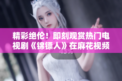 精彩绝伦！即刻观赏热门电视剧《锦镖人》在麻花视频平台的精彩内容