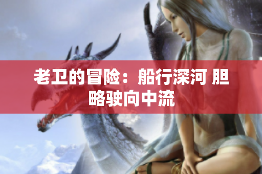 老卫的冒险：船行深河 胆略驶向中流