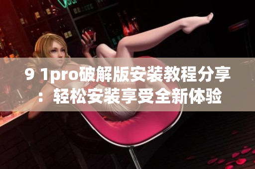 9 1pro破解版安装教程分享：轻松安装享受全新体验