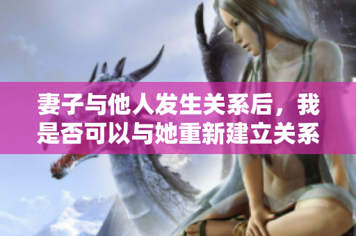 妻子与他人发生关系后，我是否可以与她重新建立关系？