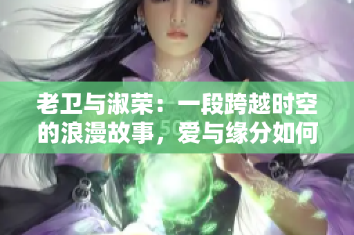 老卫与淑荣：一段跨越时空的浪漫故事，爱与缘分如何在生活中交织