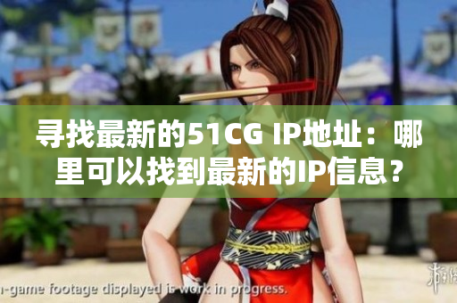 寻找最新的51CG IP地址：哪里可以找到最新的IP信息？