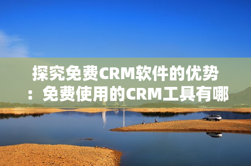 探究免费CRM软件的优势：免费使用的CRM工具有哪些优点？