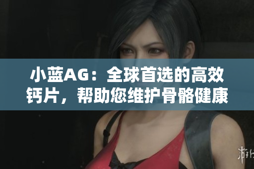 小蓝AG：全球首选的高效钙片，帮助您维护骨骼健康