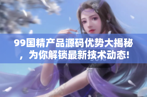 99国精产品源码优势大揭秘，为你解锁最新技术动态!