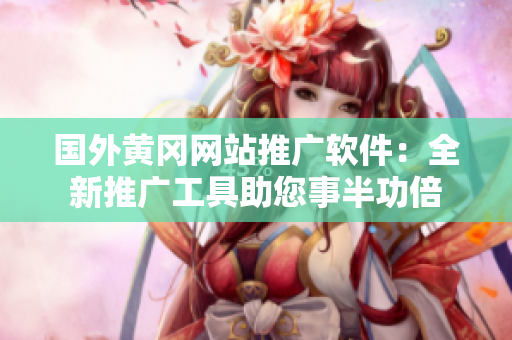 国外黄冈网站推广软件：全新推广工具助您事半功倍