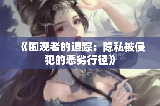《围观者的追踪：隐私被侵犯的恶劣行径》