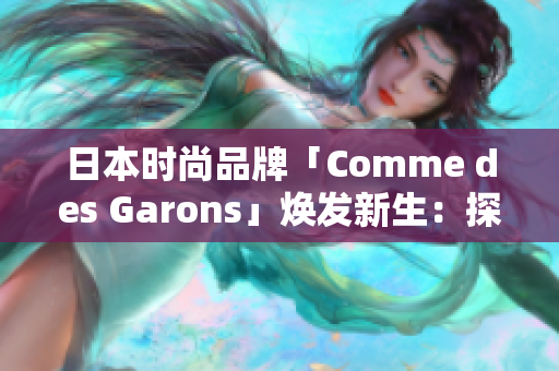 日本时尚品牌「Comme des Garons」焕发新生：探索创意之美