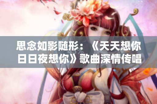 思念如影随形：《天天想你日日夜想你》歌曲深情传唱