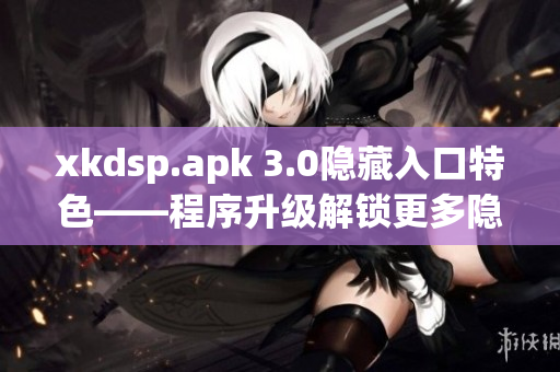 xkdsp.apk 3.0隐藏入口特色——程序升级解锁更多隐藏功能